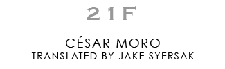 21F CÉSAR MORO, TRANSLATED BY JAKE SYERSAK